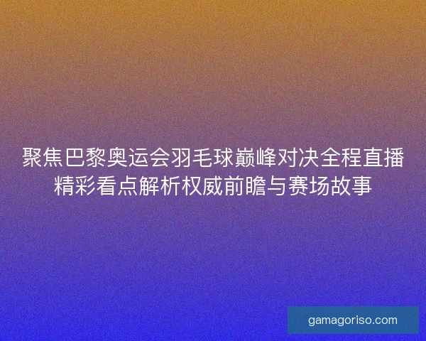 聚焦巴黎奥运会羽毛球巅峰对决全程直播精彩看点解析权威前瞻与赛场故事