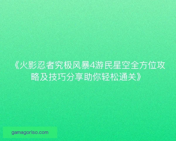 《火影忍者究极风暴4游民星空全方位攻略及技巧分享助你轻松通关》