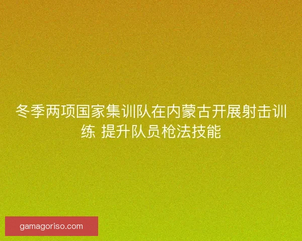 冬季两项国家集训队在内蒙古开展射击训练 提升队员枪法技能 冬季两项国家集训队在内蒙古开展射击训练 提升队员枪法技能