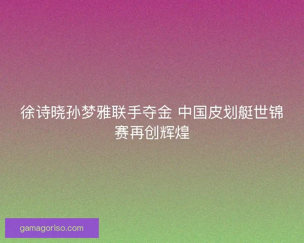 徐诗晓孙梦雅联手夺金 中国皮划艇世锦赛再创辉煌