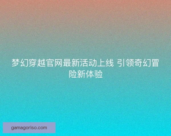 梦幻穿越官网最新活动上线 引领奇幻冒险新体验