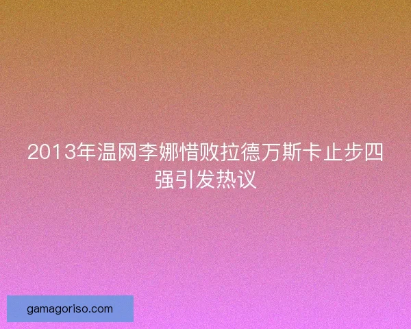 2013年温网李娜惜败拉德万斯卡止步四强引发热议 2013年温网李娜惜败拉德万斯卡止步四强引发热议