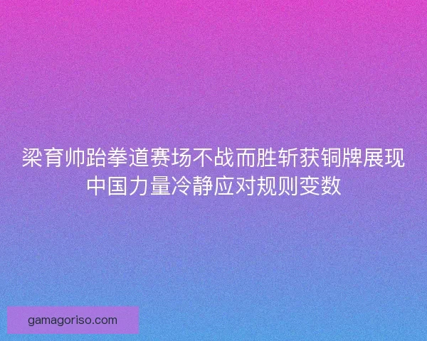 梁育帅跆拳道赛场不战而胜斩获铜牌展现中国力量冷静应对规则变数