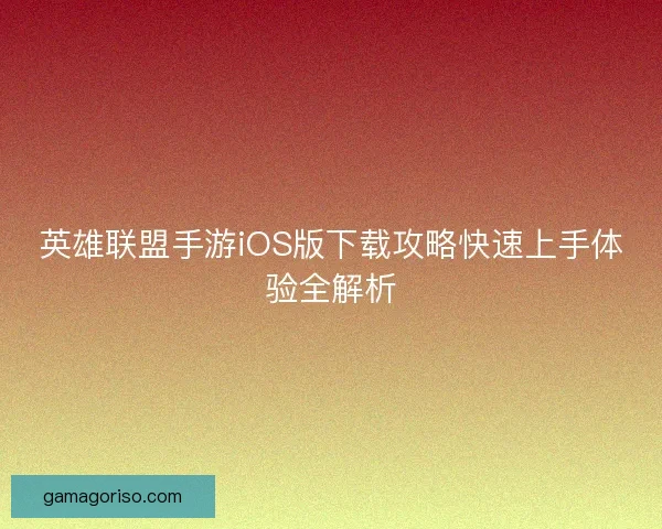 英雄联盟手游iOS版下载攻略快速上手体验全解析