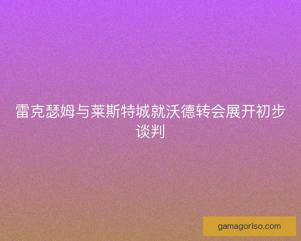 雷克瑟姆与莱斯特城就沃德转会展开初步谈判