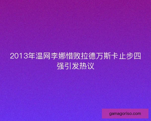 2013年温网李娜惜败拉德万斯卡止步四强引发热议