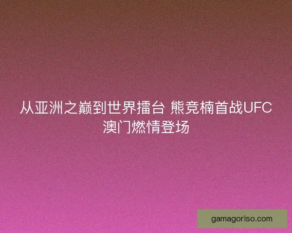 从亚洲之巅到世界擂台 熊竞楠首战UFC澳门燃情登场