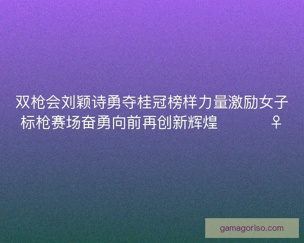 双枪会刘颖诗勇夺桂冠榜样力量激励女子标枪赛场奋勇向前再创新辉煌 🏆🏃‍♀️