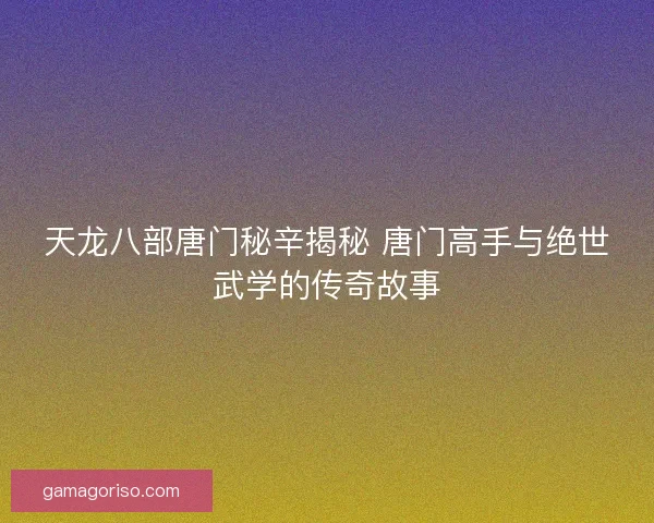 天龙八部唐门秘辛揭秘 唐门高手与绝世武学的传奇故事 天龙八部唐门秘辛揭秘 唐门高手与绝世武学的传奇故事